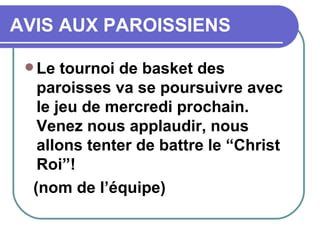 AVIS AUX PAROISSIENS Le tournoi de basket des paroisses va se poursuivre avec le jeu de mercredi prochain. Venez nous applaudir, nous allons tenter de battre le “Christ Roi”! (nom de l’équipe)  