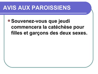 AVIS AUX PAROISSIENS Souvenez-vous que jeudi commencera la catéchèse pour filles et garçons des deux sexes.  