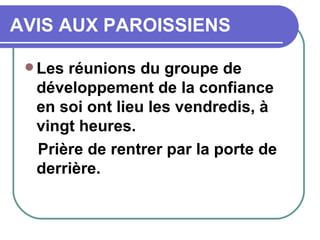 AVIS AUX PAROISSIENS Les réunions du groupe de développement de la confiance en soi ont lieu les vendredis, à vingt heures.  Prière de rentrer par la porte de derrière. 