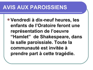 AVIS AUX PAROISSIENS Vendredi à dix-neuf heures, les enfants de l’Oratoire feront une représentation de l’oeuvre “Hamlet”  de Shakespeare, dans la salle paroissiale. Toute la communauté est invitée à prendre part à cette tragédie. 