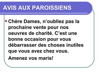 AVIS AUX PAROISSIENS Chère Dames, n’oubliez pas la prochaine vente pour nos oeuvres de charité. C’est une  bonne occasion pour vous débarrasser des choses inutiles que vous avez chez vous. Amenez vos maris! 
