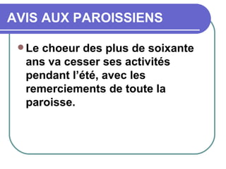 AVIS AUX PAROISSIENS Le choeur des plus de soixante ans va cesser ses activités pendant l’été, avec les remerciements de toute la paroisse.  