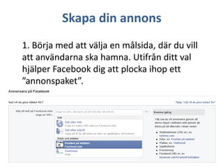 Skapa din annons
1. Börja med att välja en målsida, där du vill
att användarna ska hamna. Utifrån ditt val
hjälper Facebook dig att plocka ihop ett
”annonspaket”.

 