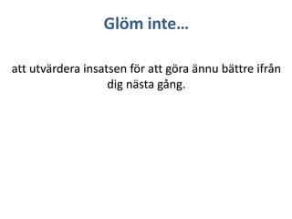 Glöm inte…
att utvärdera insatsen för att göra ännu bättre ifrån
dig nästa gång.

 