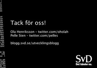 Tack för oss!
Ola Henriksson – twitter.com/oholah
Pelle Sten – twitter.com/pelles

blogg.svd.se/utvecklingsblogg
 