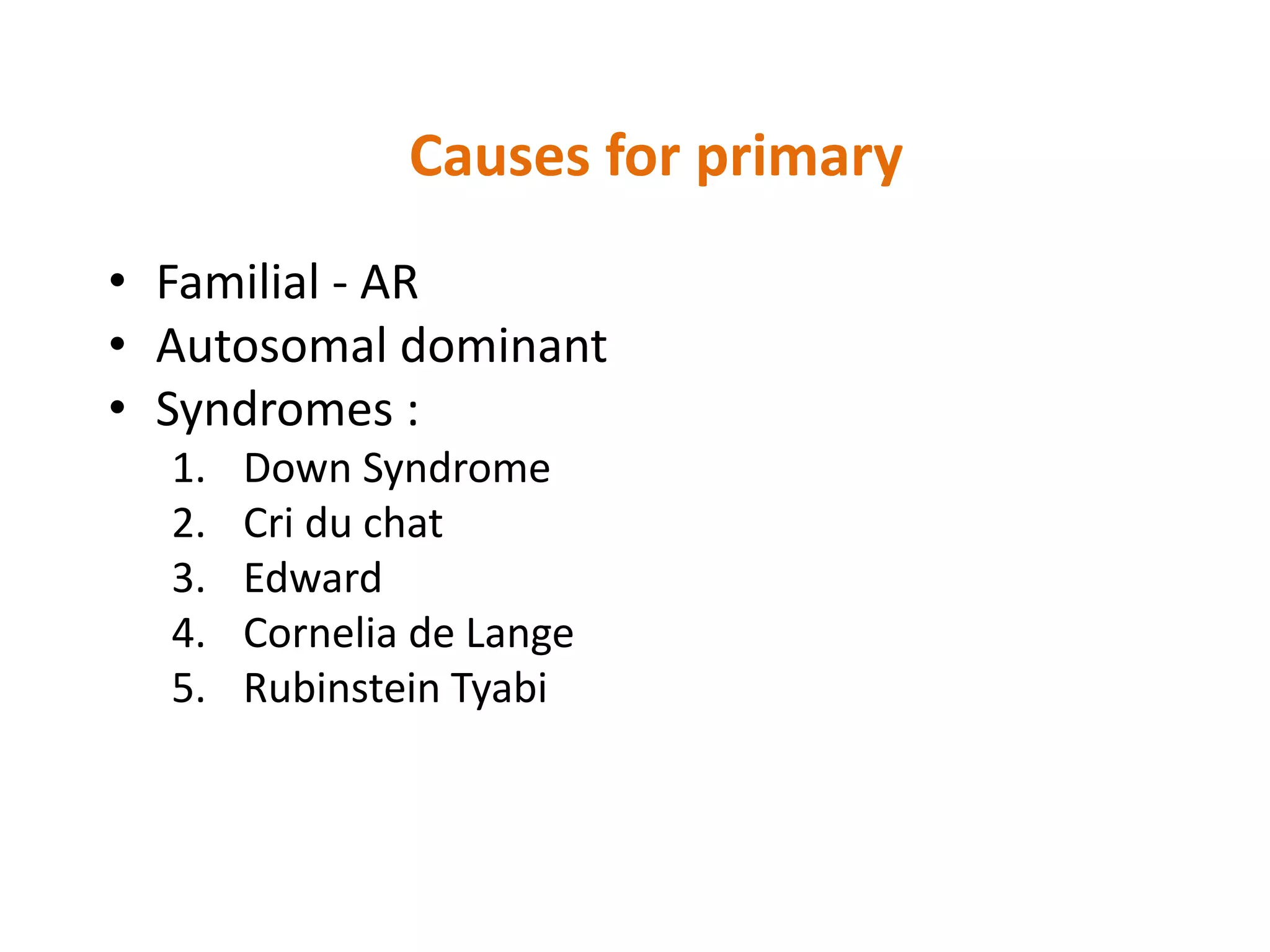 Causes for primary
• Familial - AR
• Autosomal dominant
• Syndromes :
1. Down Syndrome
2. Cri du chat
3. Edward
4. Cornelia de Lange
5. Rubinstein Tyabi
 