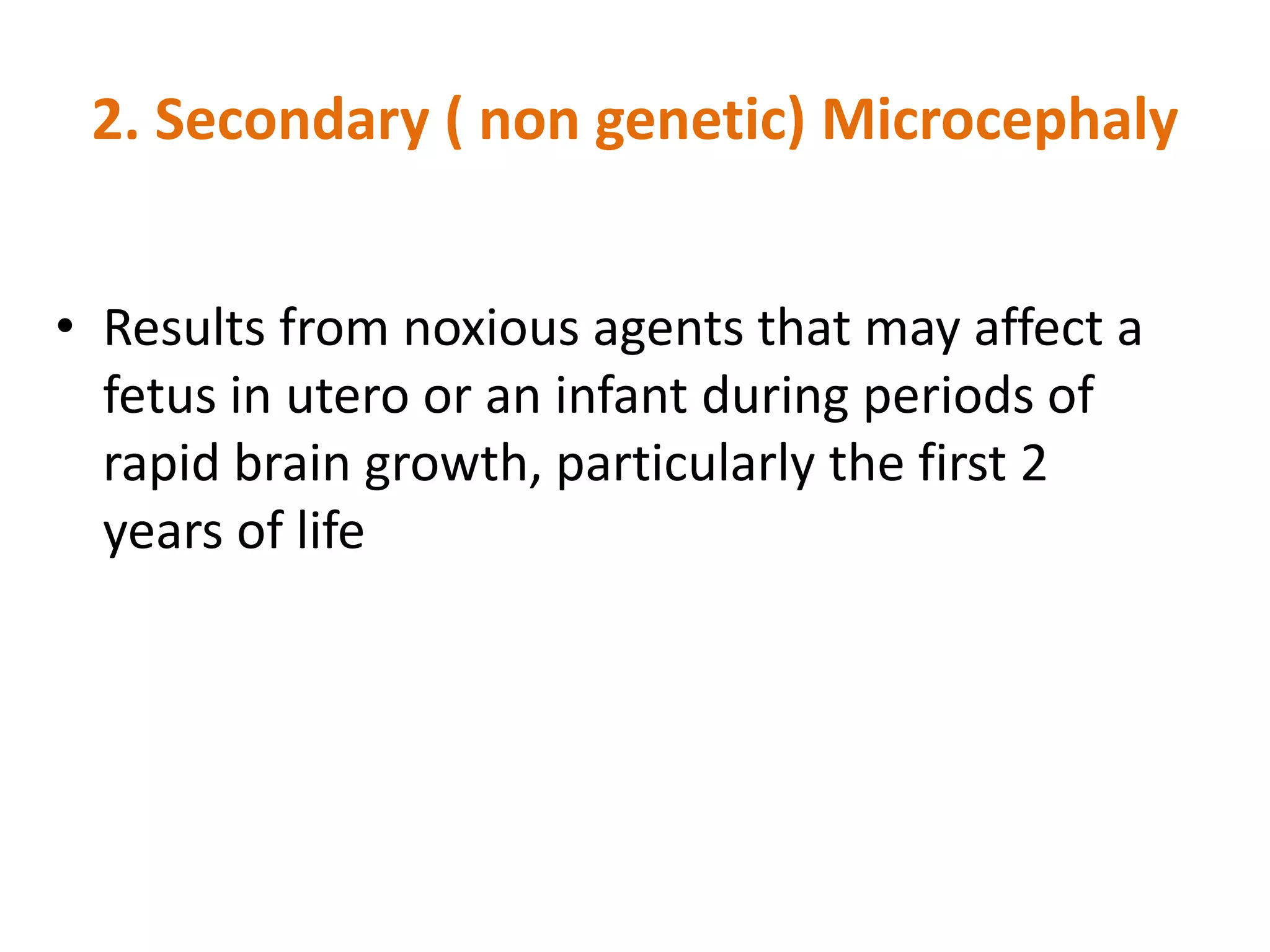 • Results from noxious agents that may affect a
fetus in utero or an infant during periods of
rapid brain growth, particularly the first 2
years of life
2. Secondary ( non genetic) Microcephaly
 