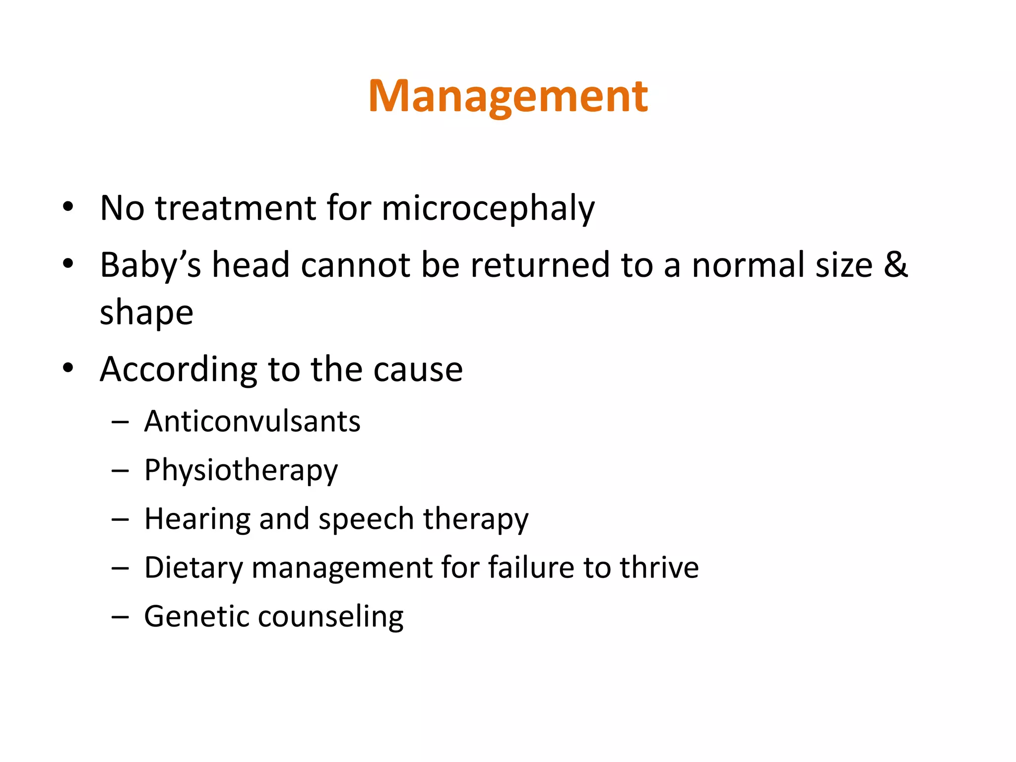 • No treatment for microcephaly
• Baby’s head cannot be returned to a normal size &
shape
• According to the cause
– Anticonvulsants
– Physiotherapy
– Hearing and speech therapy
– Dietary management for failure to thrive
– Genetic counseling
Management
 