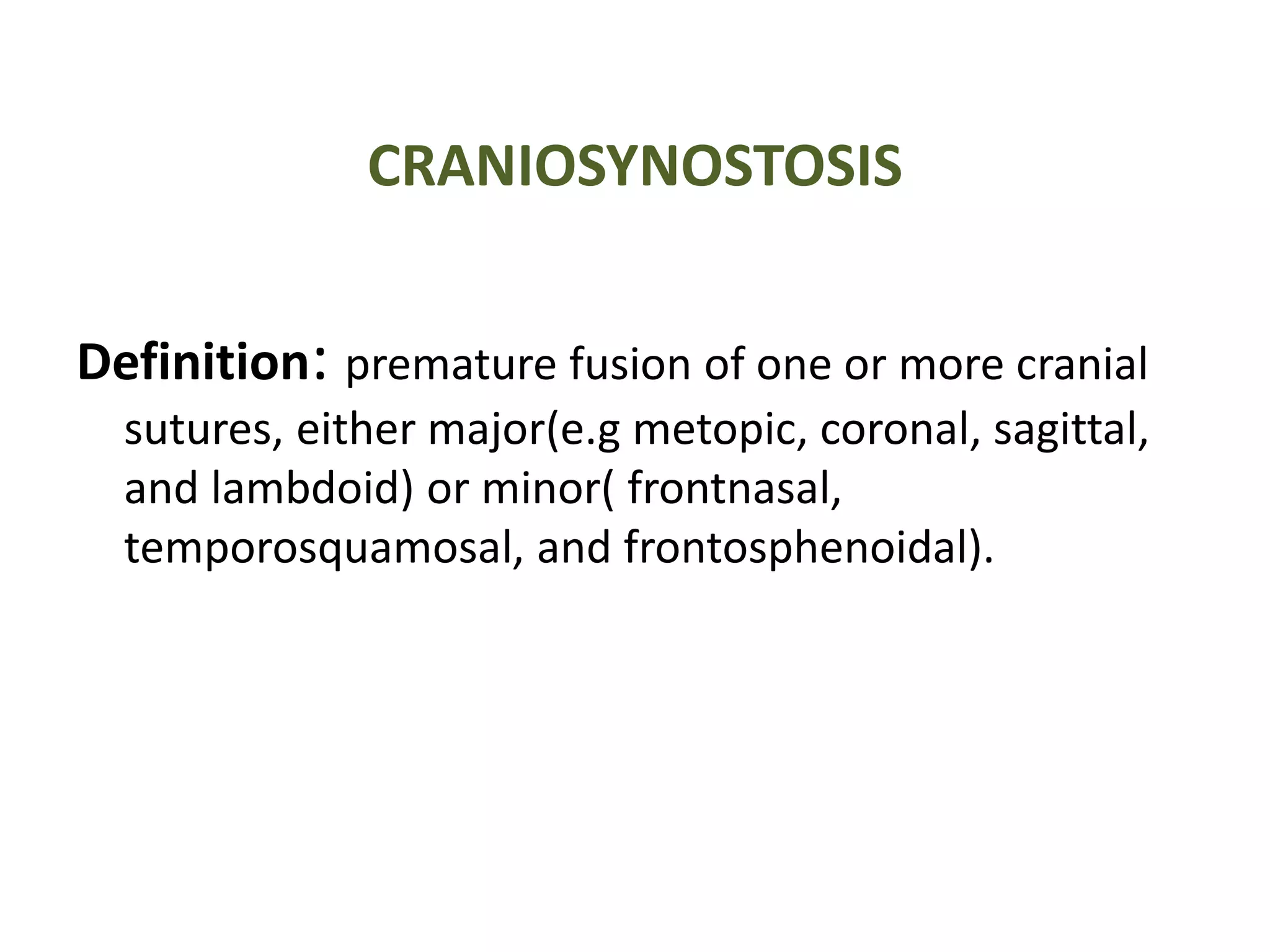 CRANIOSYNOSTOSIS
Definition: premature fusion of one or more cranial
sutures, either major(e.g metopic, coronal, sagittal,
and lambdoid) or minor( frontnasal,
temporosquamosal, and frontosphenoidal).
 