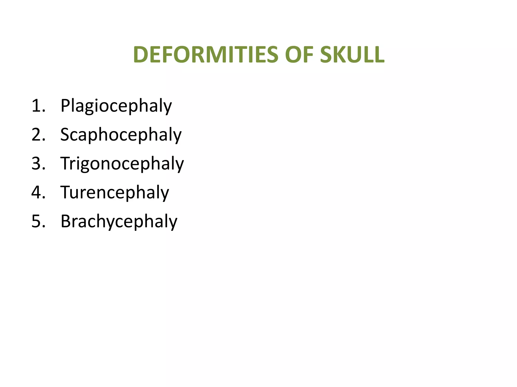 DEFORMITIES OF SKULL
1. Plagiocephaly
2. Scaphocephaly
3. Trigonocephaly
4. Turencephaly
5. Brachycephaly
 