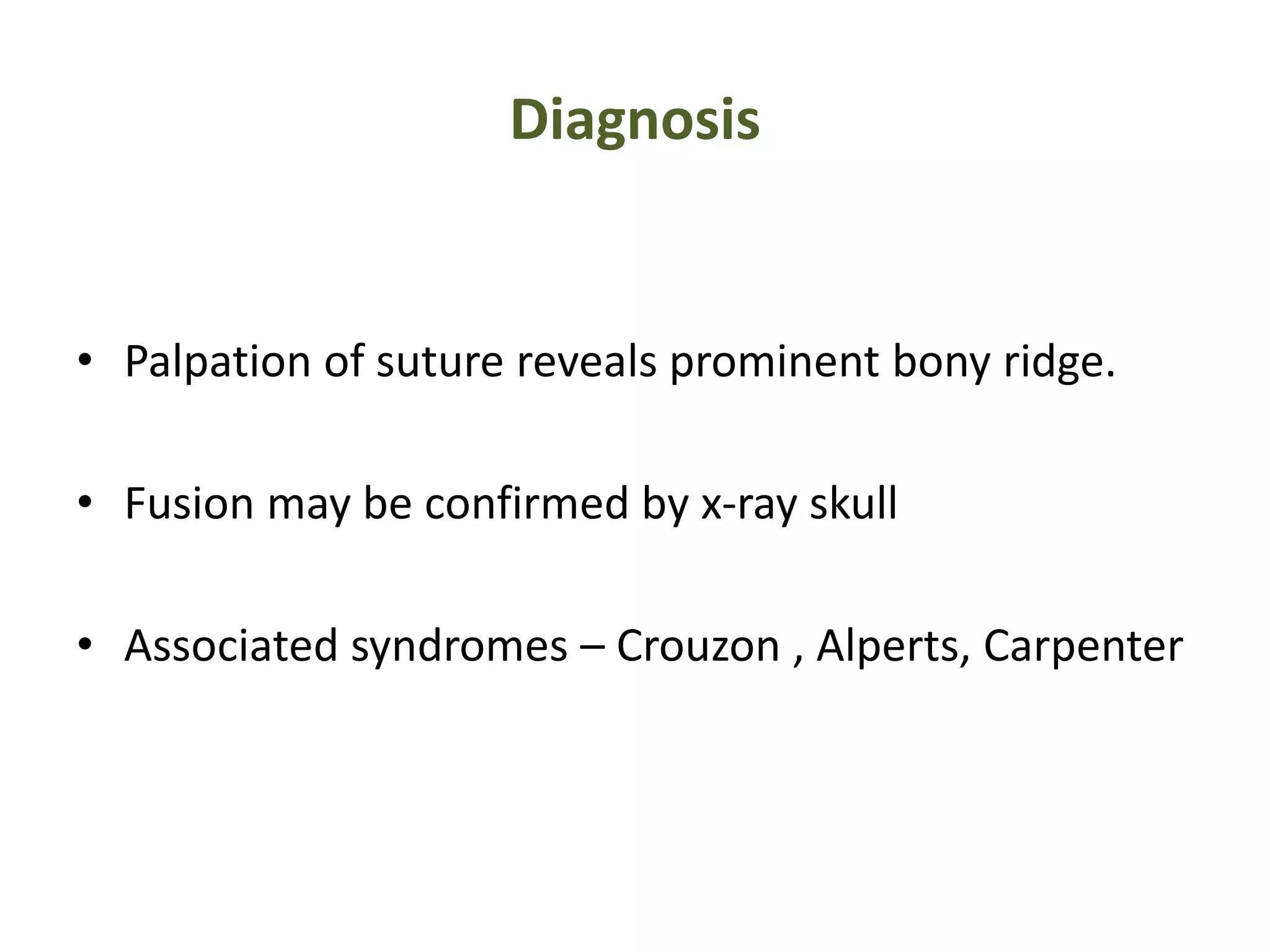 Diagnosis
• Palpation of suture reveals prominent bony ridge.
• Fusion may be confirmed by x-ray skull
• Associated syndromes – Crouzon , Alperts, Carpenter
 