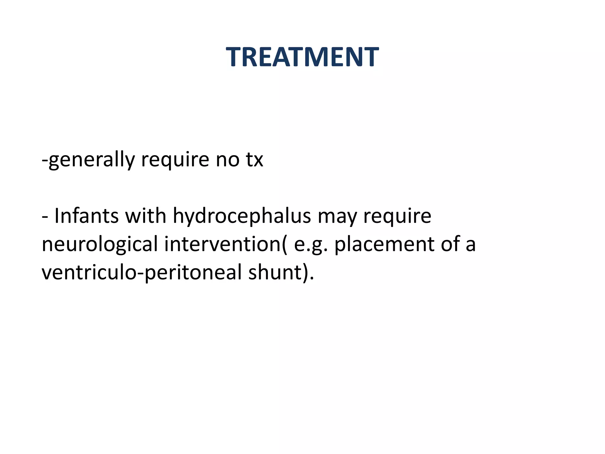 TREATMENT
-generally require no tx
- Infants with hydrocephalus may require
neurological intervention( e.g. placement of a
ventriculo-peritoneal shunt).
 
