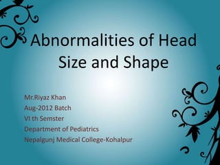 Abnormalities of Head
Size and Shape
Mr.Riyaz Khan
Aug-2012 Batch
VI th Semster
Department of Pediatrics
Nepalgunj Medical College-Kohalpur
 