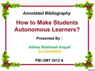 How to Make Students
Autonomous Learners?
Presented By :
Athina Rokhmah Arsyaf
20120540009
PBI UMY 2012 A
Annotated Bibliography
 