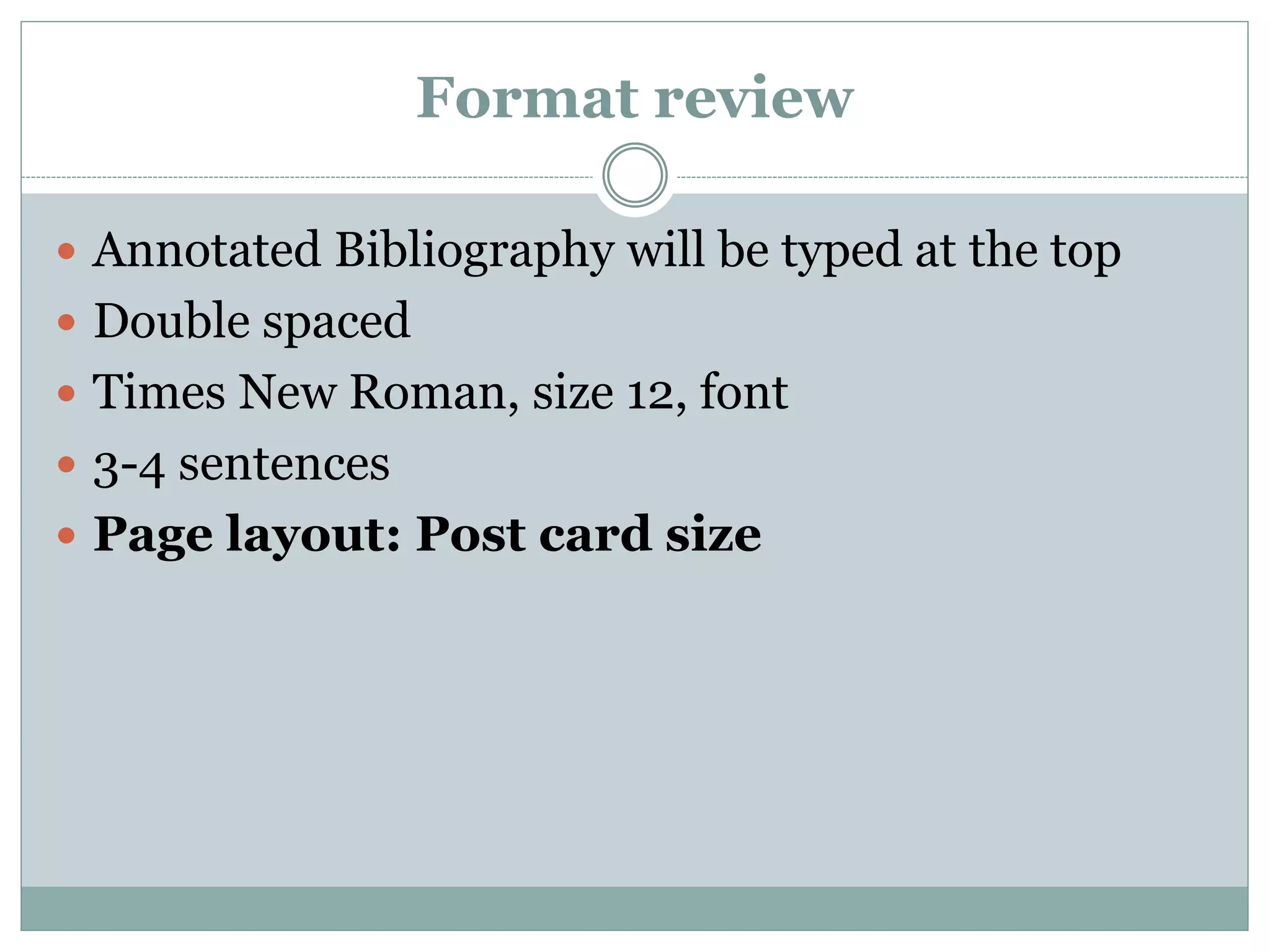 Format review
 Annotated Bibliography will be typed at the top
 Double spaced
 Times New Roman, size 12, font
 3-4 sentences
 Page layout: Post card size
 