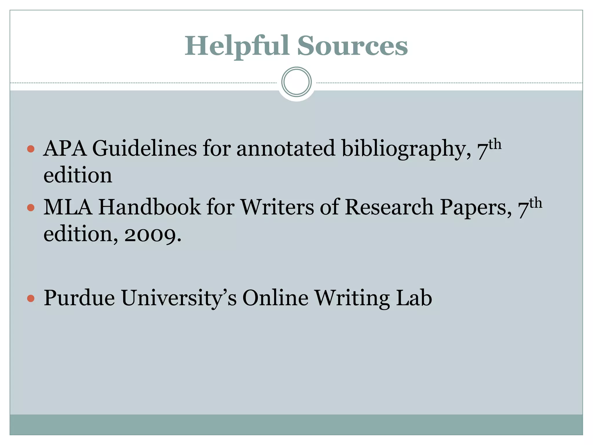 Helpful Sources
 APA Guidelines for annotated bibliography, 7th
edition
 MLA Handbook for Writers of Research Papers, 7th
edition, 2009.
 Purdue University’s Online Writing Lab
 
