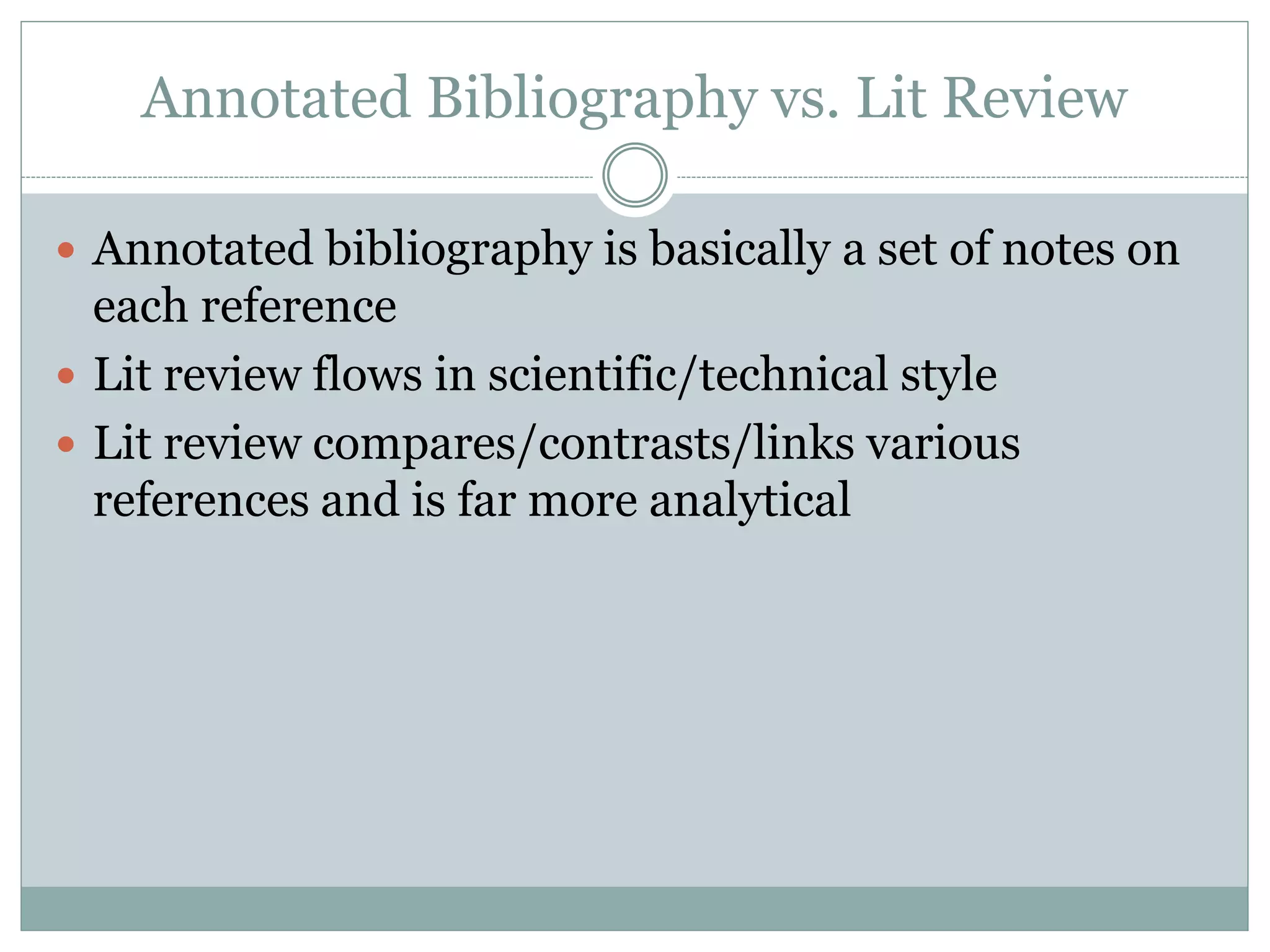 Annotated Bibliography vs. Lit Review
 Annotated bibliography is basically a set of notes on
each reference
 Lit review flows in scientific/technical style
 Lit review compares/contrasts/links various
references and is far more analytical
 