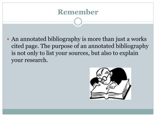 Remember
 An annotated bibliography is more than just a works
cited page. The purpose of an annotated bibliography
is not only to list your sources, but also to explain
your research.
 