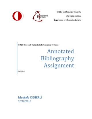 Middle East Technical University 
Informatics Institute 
Department of Information Systems 
IS 720 Research Methods in Information Systems 
Annotated Bibliography Assignment 
Fall 2010 
Mustafa DEĞERLİ 
12/16/2010 
 