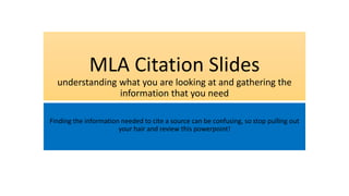 MLA Citation Slides
understanding what you are looking at and gathering the
information that you need
Finding the information needed to cite a source can be confusing, so stop pulling out
your hair and review this powerpoint!
 