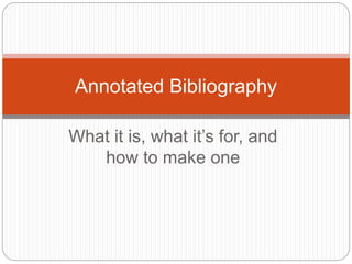 What it is, what it’s for, and
how to make one
Annotated Bibliography
 