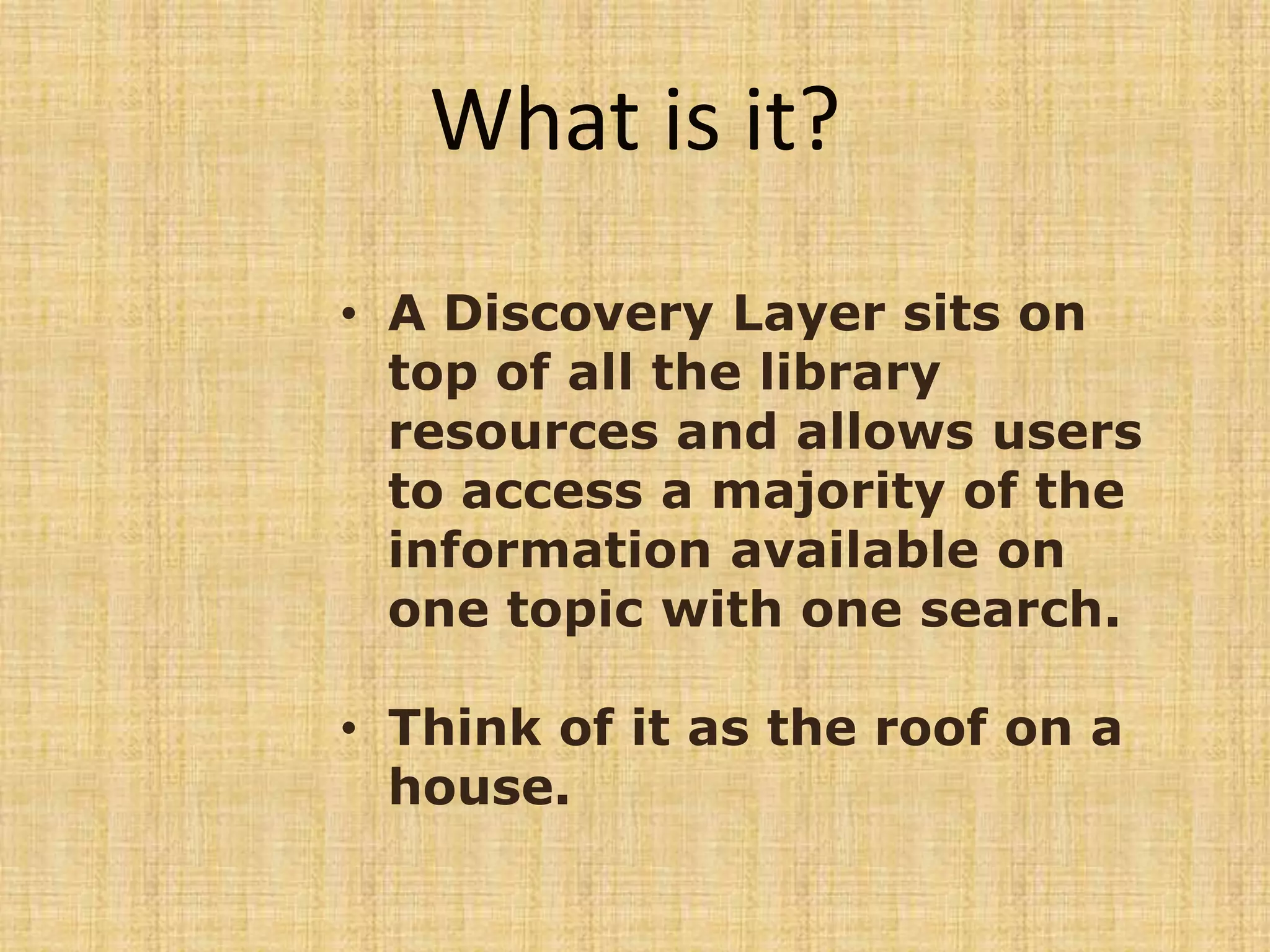 • A Discovery Layer sits on
top of all the library
resources and allows users
to access a majority of the
information available on
one topic with one search.
• Think of it as the roof on a
house.
What is it?
 