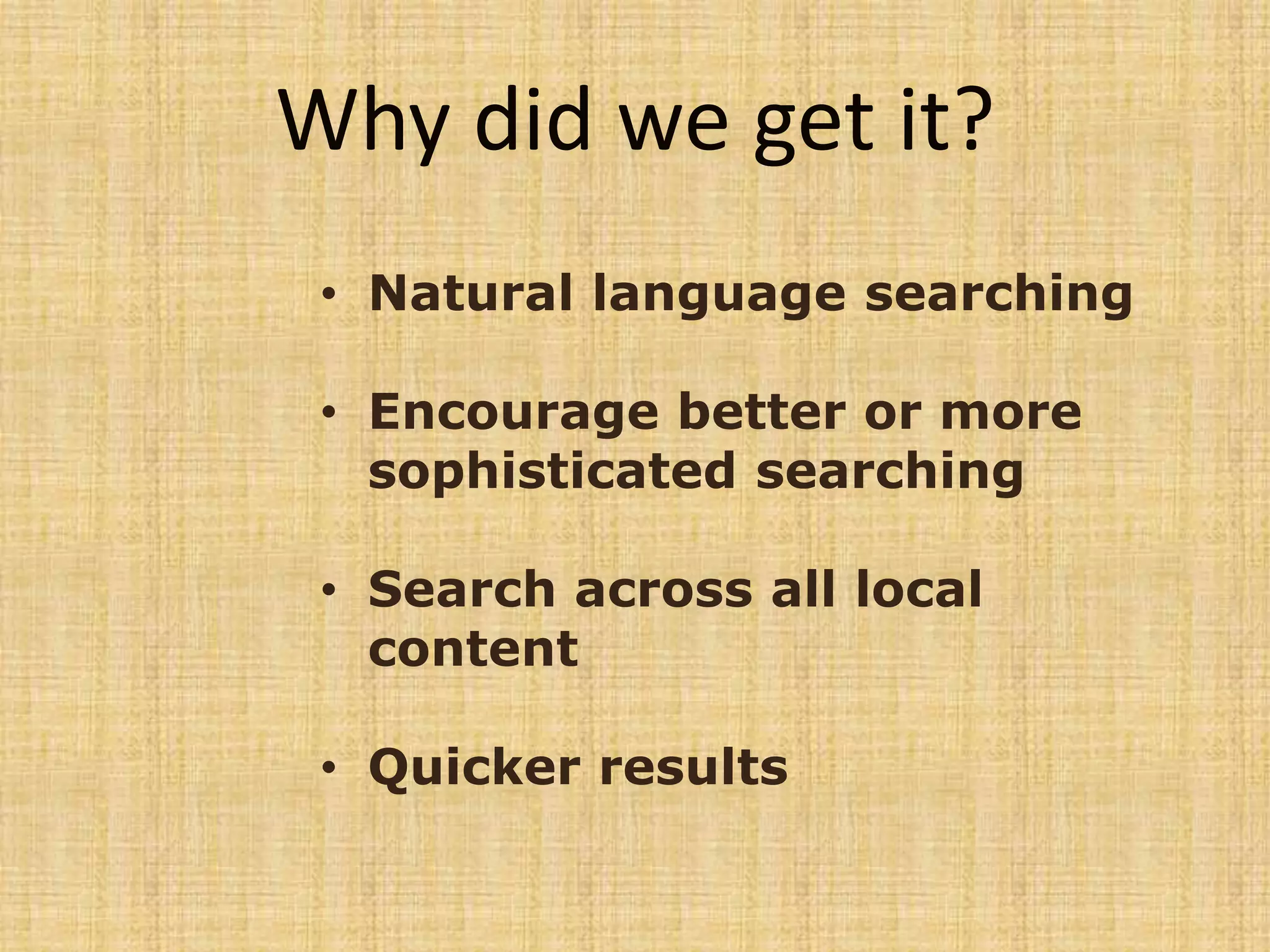 • Natural language searching
• Encourage better or more
sophisticated searching
• Search across all local
content
• Quicker results
Why did we get it?
 