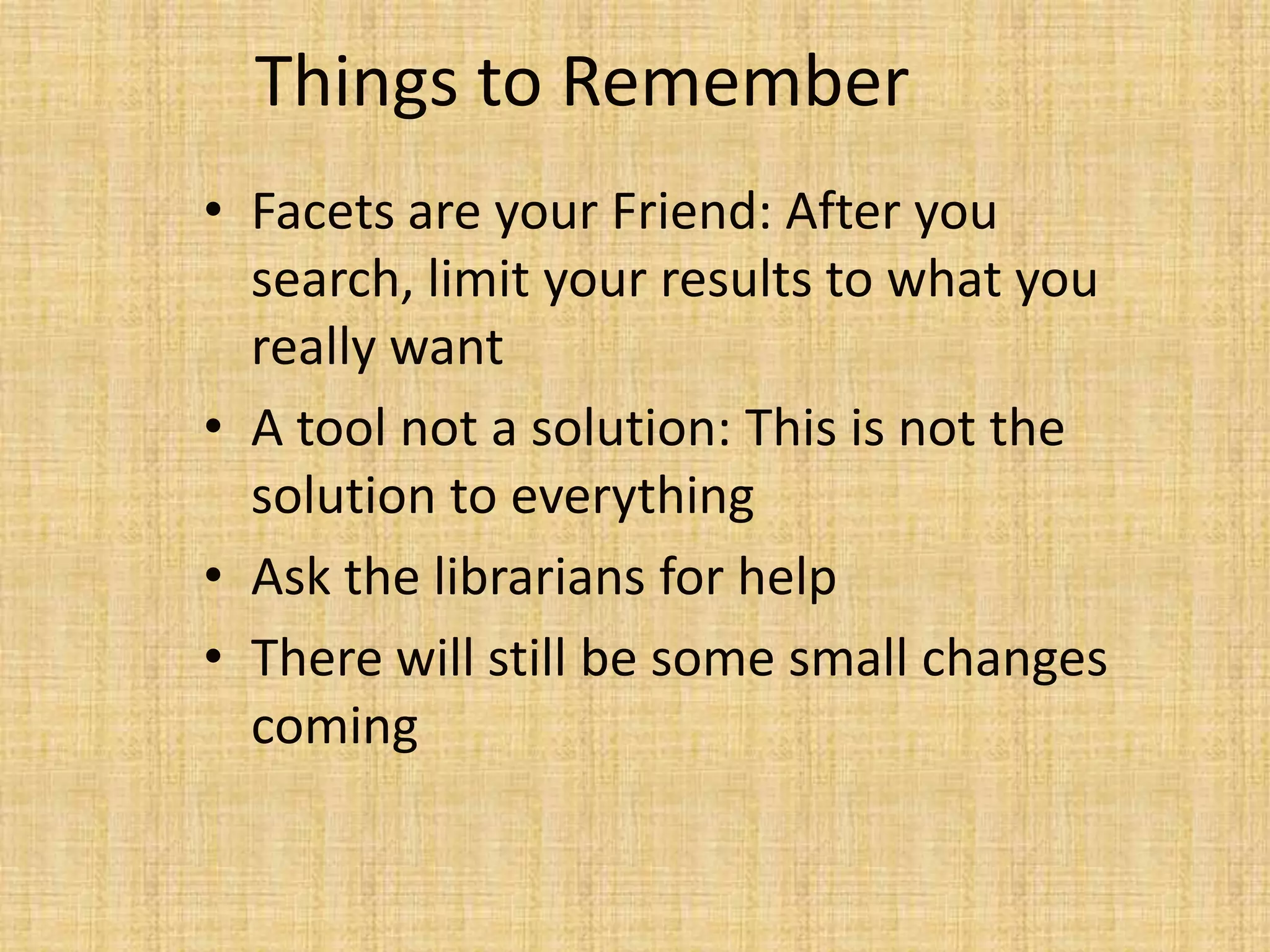 Things to Remember
• Facets are your Friend: After you
search, limit your results to what you
really want
• A tool not a solution: This is not the
solution to everything
• Ask the librarians for help
• There will still be some small changes
coming
 