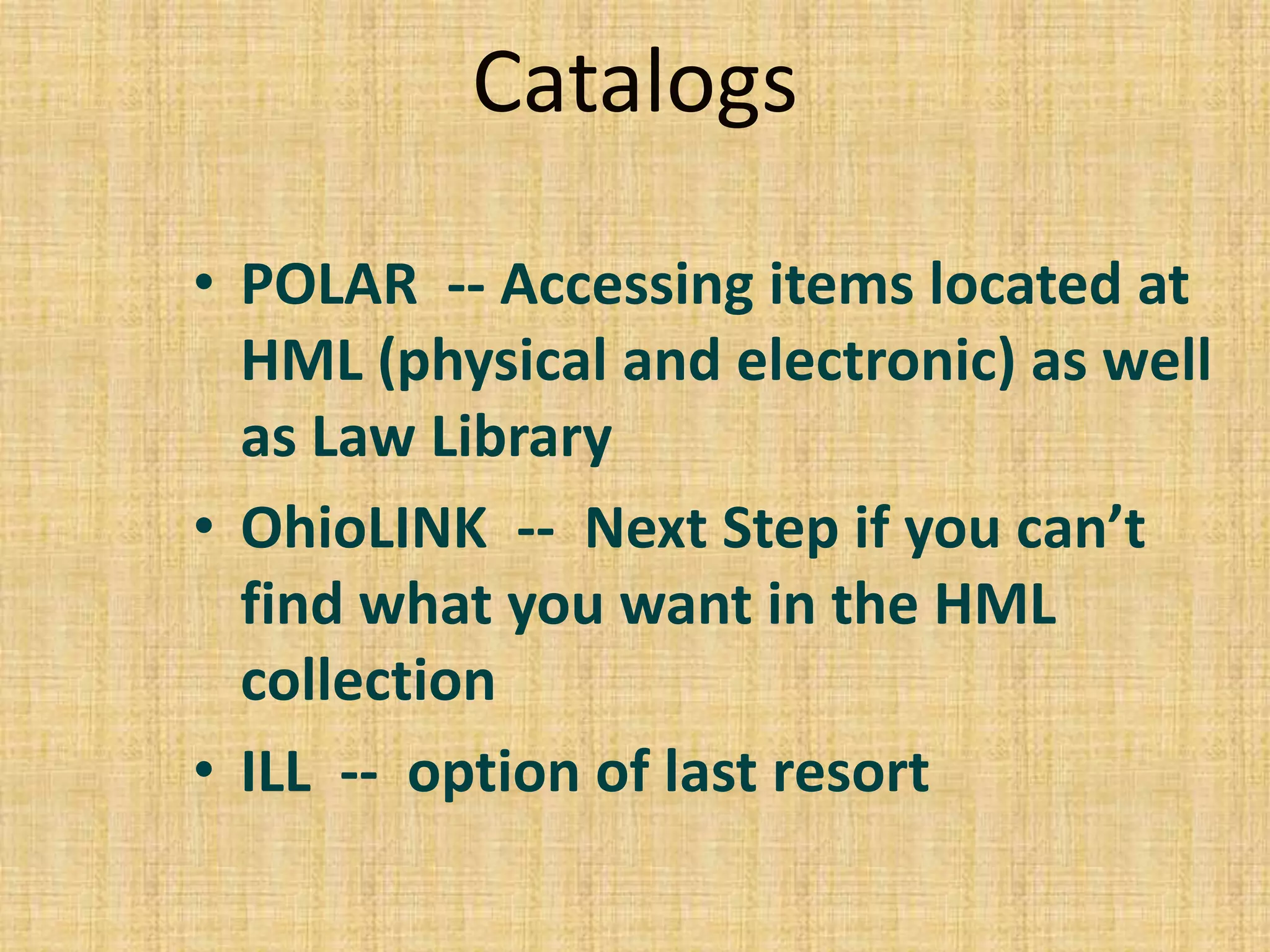 Catalogs
• POLAR -- Accessing items located at
HML (physical and electronic) as well
as Law Library
• OhioLINK -- Next Step if you can’t
find what you want in the HML
collection
• ILL -- option of last resort
 
