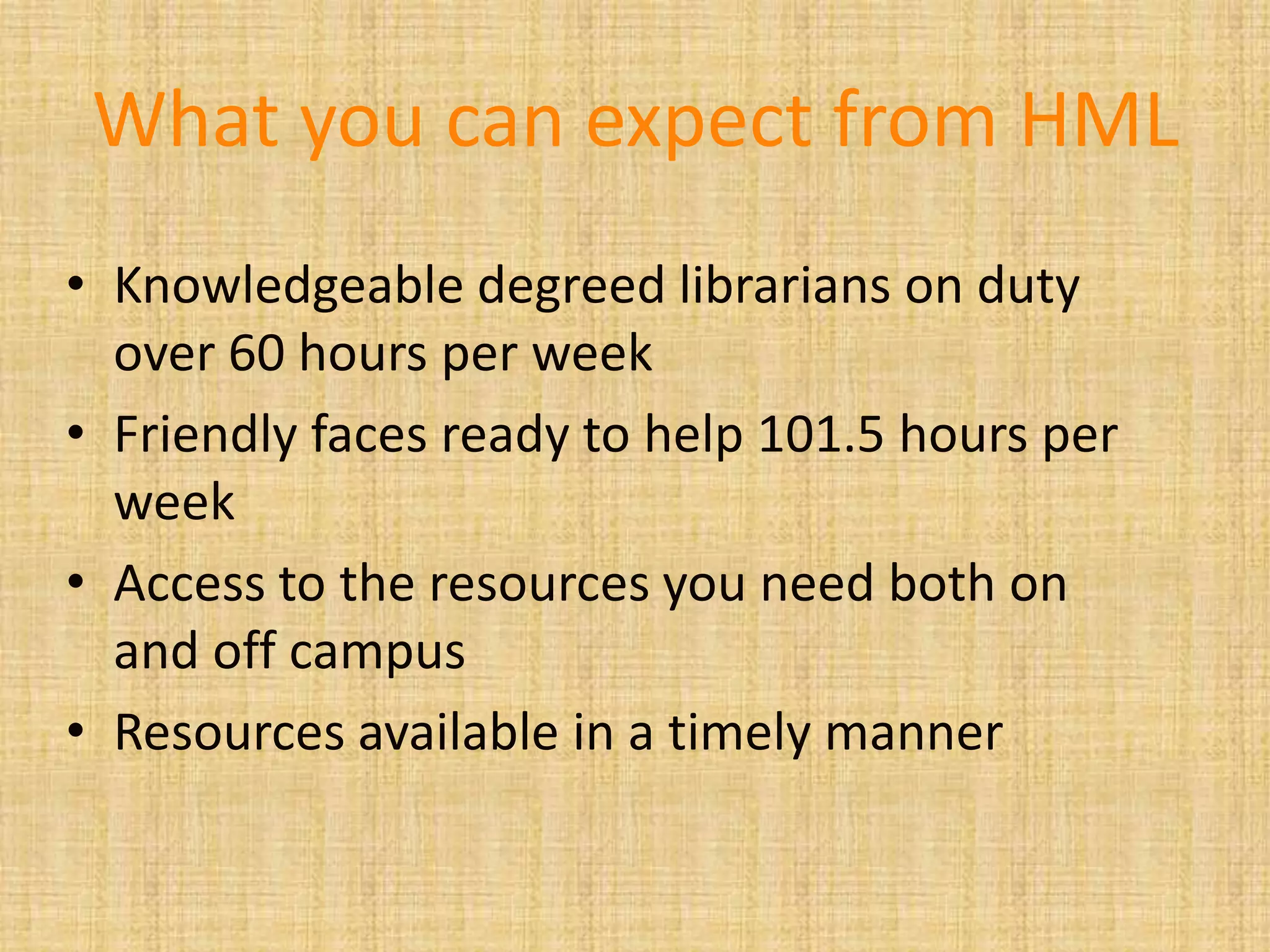 What you can expect from HML
• Knowledgeable degreed librarians on duty
over 60 hours per week
• Friendly faces ready to help 101.5 hours per
week
• Access to the resources you need both on
and off campus
• Resources available in a timely manner
 