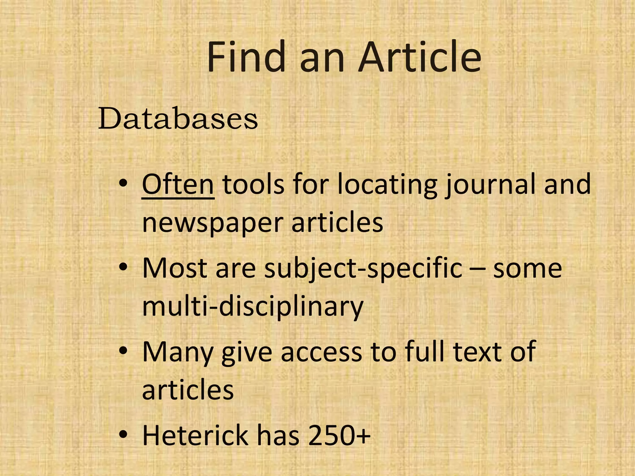 • Often tools for locating journal and
newspaper articles
• Most are subject-specific – some
multi-disciplinary
• Many give access to full text of
articles
• Heterick has 250+
Databases
 