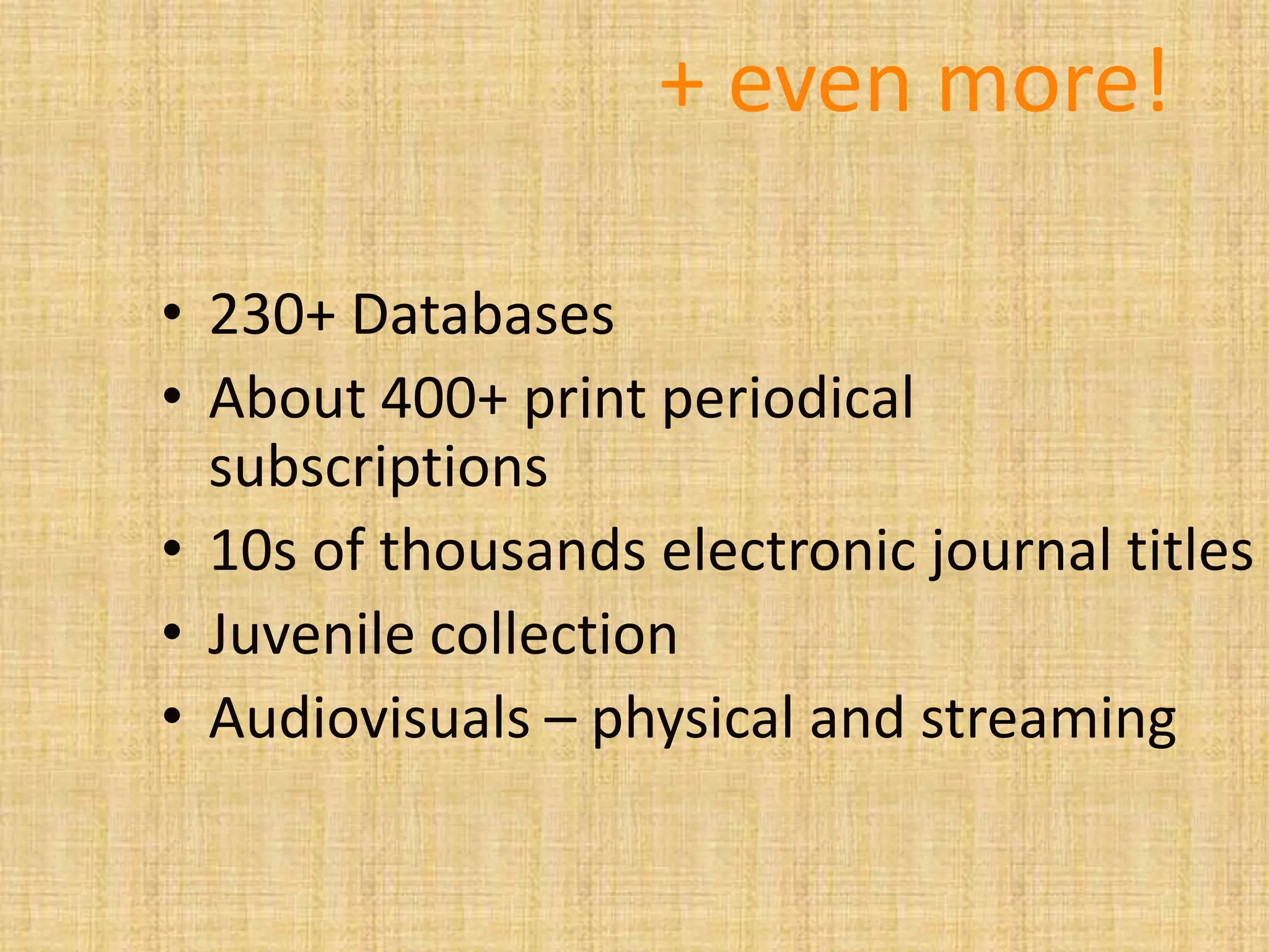 + even more!
• 230+ Databases
• About 400+ print periodical
subscriptions
• 10s of thousands electronic journal titles
• Juvenile collection
• Audiovisuals – physical and streaming
 