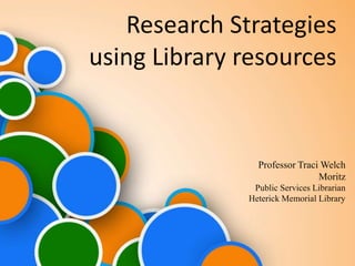 Research Strategies
using Library resources
Professor Traci Welch
Moritz
Public Services Librarian
Heterick Memorial Library
 