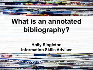 What is an annotated
bibliography?
Holly Singleton
Information Skills Adviser
 