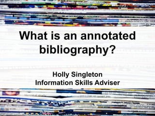 What is an annotated 
bibliography? 
Holly Singleton 
Information Skills Adviser 
 