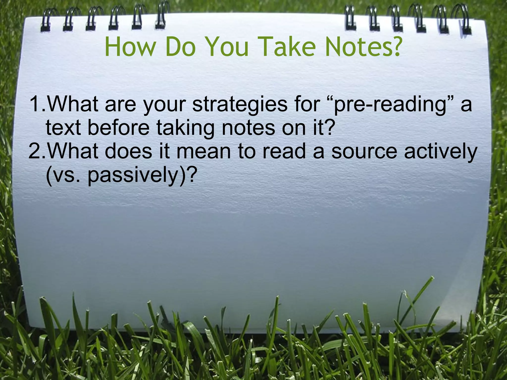 How Do You Take Notes? What are your strategies for “pre-reading” a text before taking notes on it? What does it mean to read a source actively (vs. passively)? 