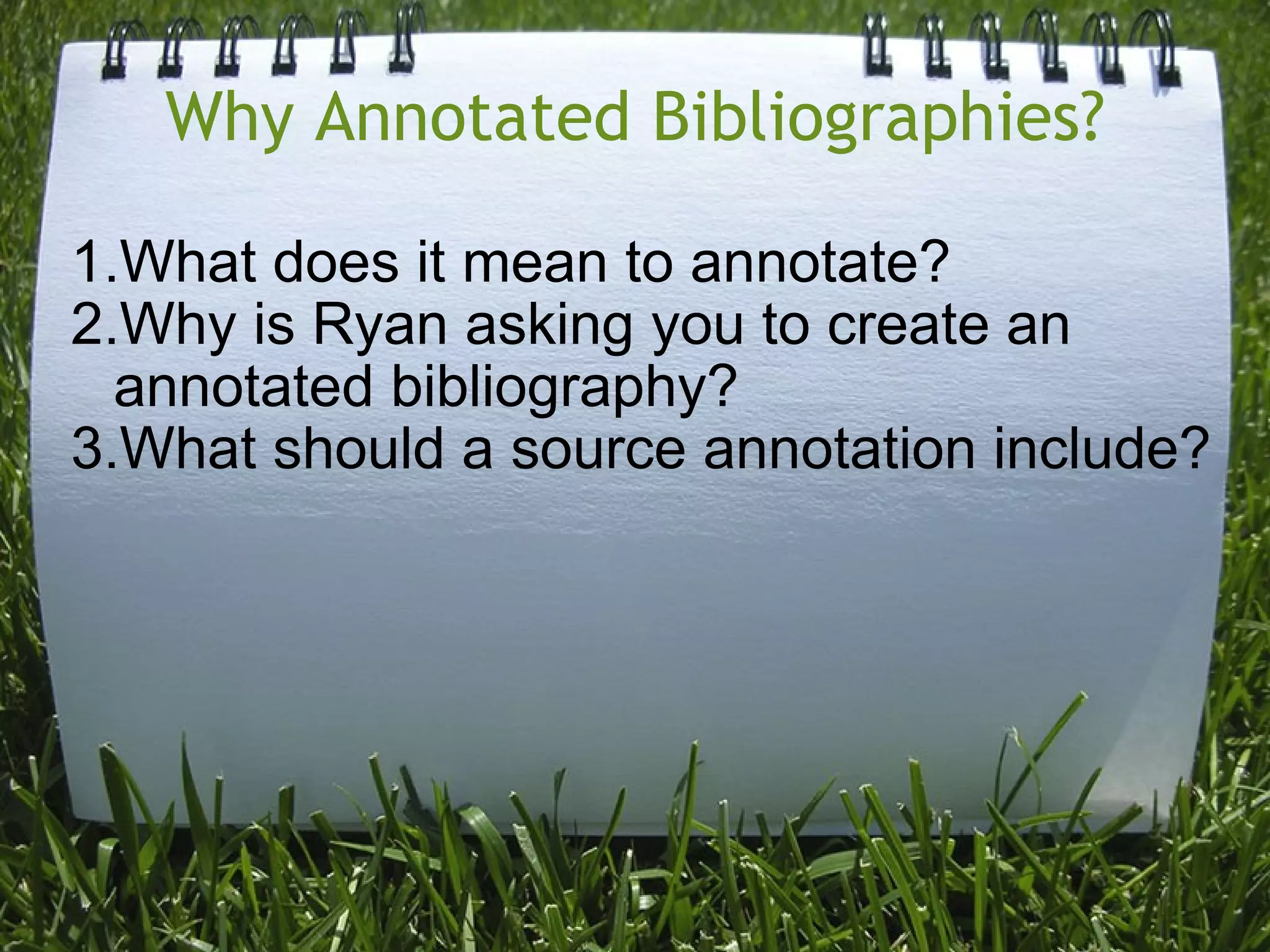 Why Annotated Bibliographies? What does it mean to annotate?  Why is Ryan asking you to create an annotated bibliography?  What should a source annotation include? 