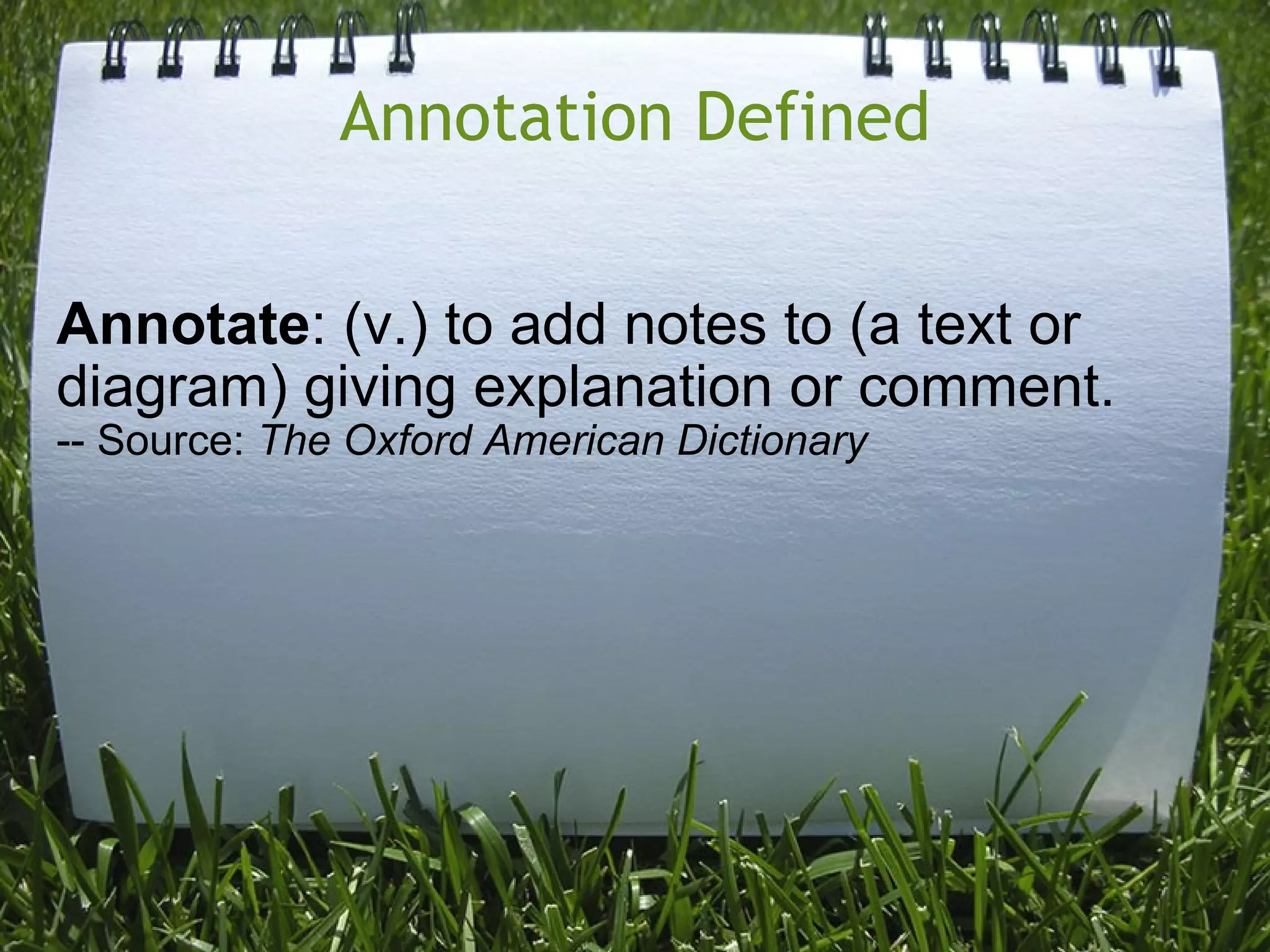 Annotation Defined Annotate : (v.) to add notes to (a text or diagram) giving explanation or comment. -- Source:  The Oxford American Dictionary 