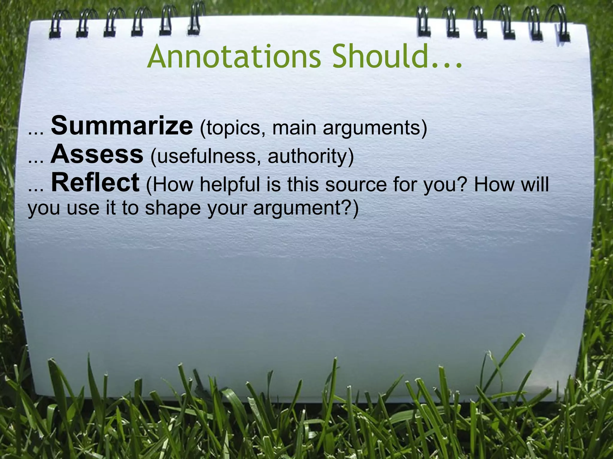 Annotations Should... ...  Summarize  (topics, main arguments) ...  Assess  (usefulness, authority) ...  Reflect  (How helpful is this source for you? How will you use it to shape your argument?) 