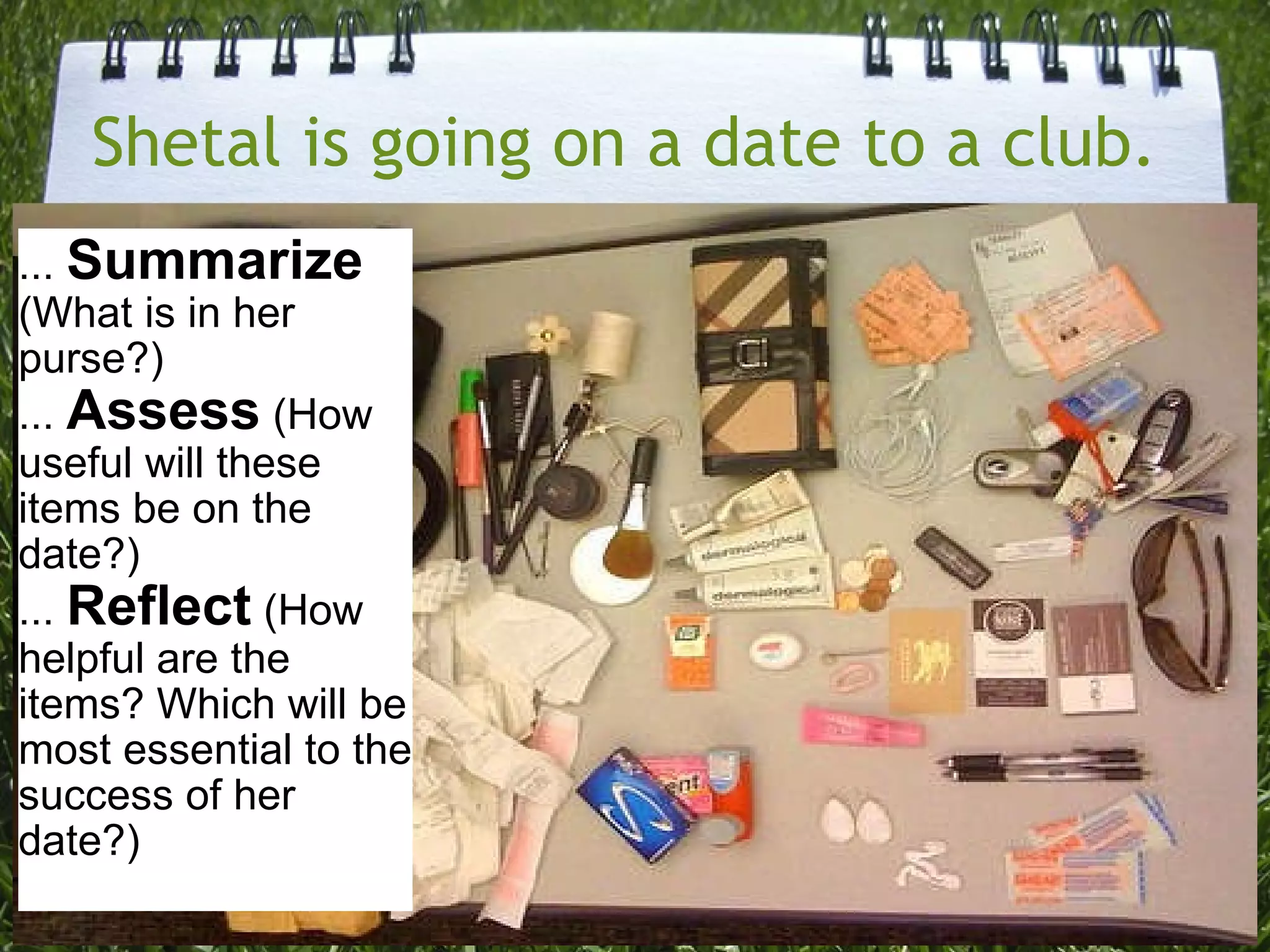 ...  Summarize  (What is in her purse?) ...  Assess  (How useful will these items be on the date?) ...  Reflect  (How helpful are the items? Which will be most essential to the success of her date?) Shetal is going on a date to a club. 
