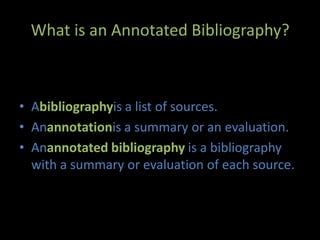 What is an Annotated Bibliography? Abibliographyis a list of sources. Anannotationis a summary or an evaluation. Anannotated bibliography is a bibliography with a summary or evaluation of each source. 