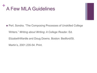 A Few MLA GuidelinesPerl, Sondra. “The Composing Processes of Unskilled College Writers.” Writing about Writing: A College Reader. Ed. ElizabethWardle and Doug Downs. Boston: Bedford/St. Martin’s, 2001.235-54. Print. 