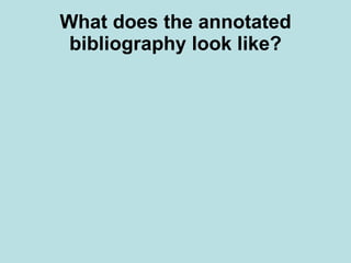 What does the annotated bibliography look like?   You write and arrange the bibliographic entries (citations) just as you would any other bibliography. This is usually arranged alphabetically by the first word, which is typically the author’s last name. Follow the MLA writing style outlined in your compact handbook The annotation may then immediately follow the bibliographic information or may skip one or two lines depending on the style manual that is used.  Remember to be brief and include only directly significant information and write in an efficient manner.  