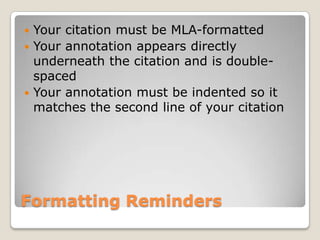  Your citation must be MLA-formatted
 Your annotation appears directly
  underneath the citation and is double-
  spaced
 Your annotation must be indented so it
  matches the second line of your citation




Formatting Reminders
 