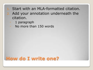 1. Start with an MLA-formatted citation.
2. Add your annotation underneath the
   citation.
 ◦   1 paragraph
 ◦   No more than 150 words




How do I write one?
 