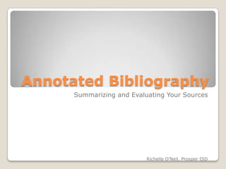 Annotated Bibliography
      Summarizing and Evaluating Your Sources




                           Richelle O’Neil, Prosper ISD
 