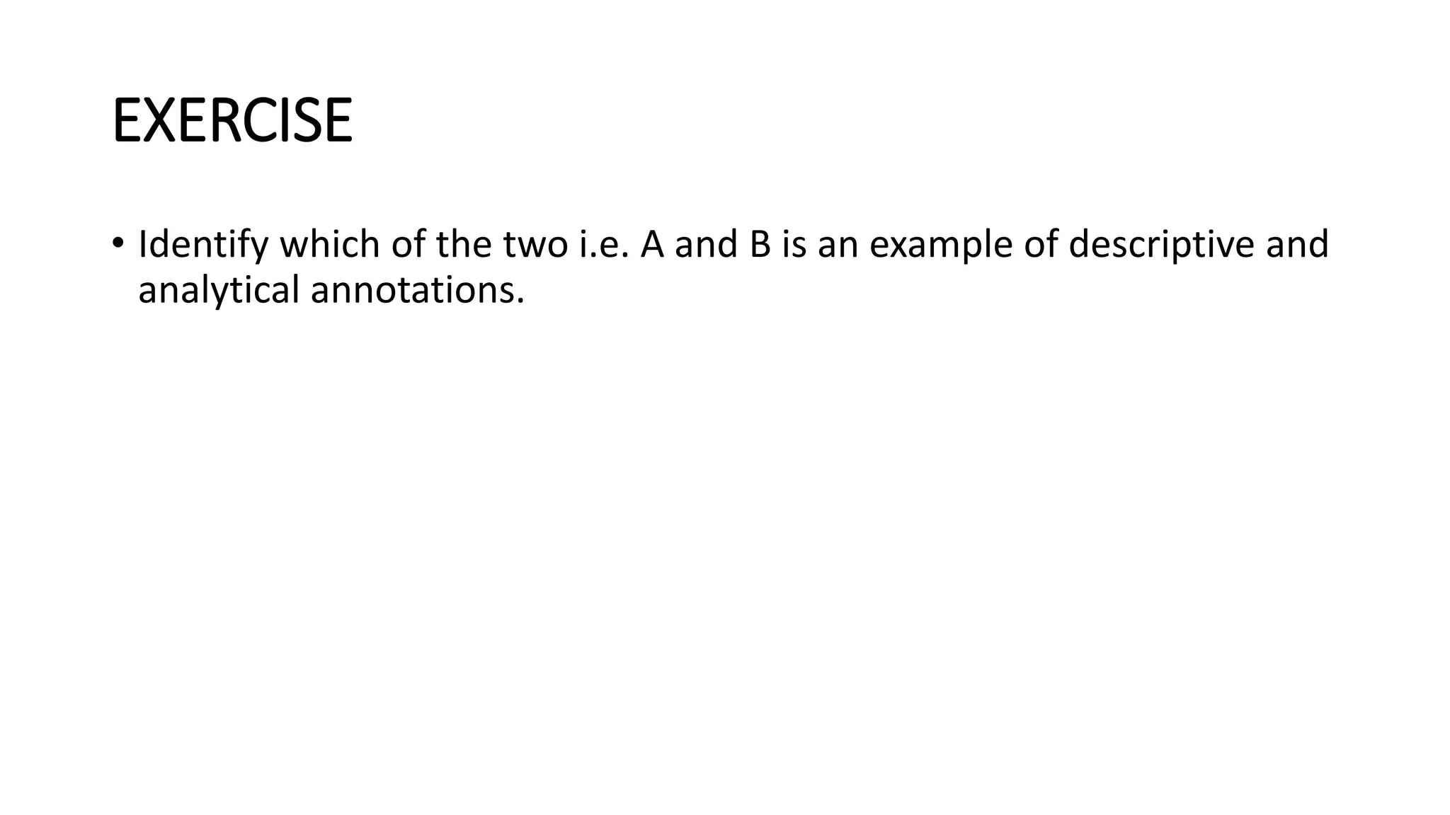 EXERCISE
• Identify which of the two i.e. A and B is an example of descriptive and
analytical annotations.
 