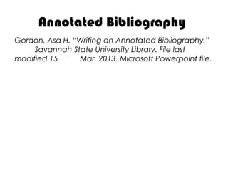 Gordon, Asa H. “Writing an Annotated Bibliography.”
Savannah State University Library. File last
modified 15 Mar. 2013. Microsoft Powerpoint file.
Annotated Bibliography
 