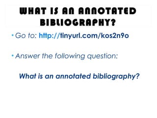WHAT IS AN ANNOTATED
BIBLIOGRAPHY?
• Go to: http://tinyurl.com/kos2n9o
• Answer the following question:
What is an annotated bibliography?
 