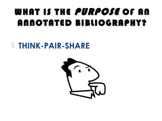 WHAT IS THE PURPOSEPURPOSE OF AN
ANNOTATED BIBLIOGRAPHY?
 THINK-PAIR-SHARE
 
